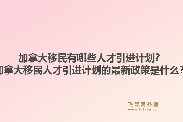 加拿大移民有哪些人才引進計劃？加拿大移民人才引進計劃的最新政策是什么？1.jpg