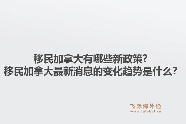移民加拿大有哪些新政策？移民加拿大最新消息的變化趨勢(shì)是什么？1.jpg