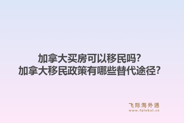 加拿大買房可以移民嗎？加拿大移民政策有哪些替代途徑？1.jpg