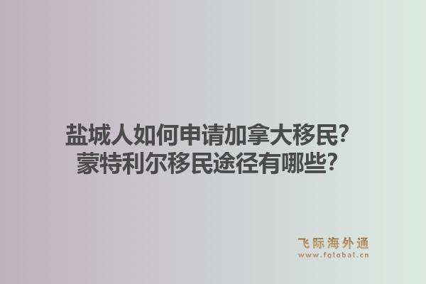 鹽城人如何申請(qǐng)加拿大移民？蒙特利爾移民途徑有哪些？1.jpg