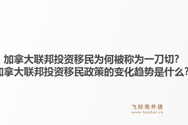 加拿大聯(lián)邦投資移民為何被稱為一刀切？加拿大聯(lián)邦投資移民政策的變化趨勢是什么？1.jpg