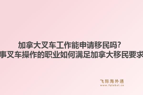 加拿大叉車工作能申請(qǐng)移民嗎？從事叉車操作的職業(yè)如何滿足加拿大移民要求？1.jpg