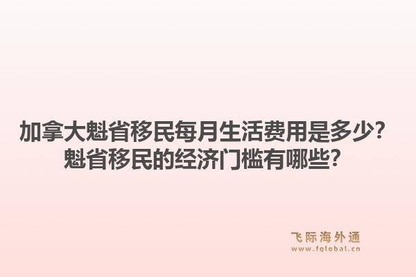 加拿大魁省移民每月生活費(fèi)用是多少？魁省移民的經(jīng)濟(jì)門檻有哪些？1.jpg
