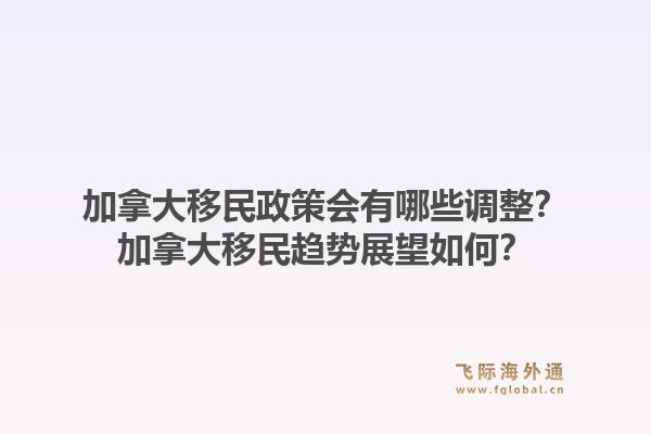 加拿大移民政策會(huì)有哪些調(diào)整？加拿大移民趨勢(shì)展望如何？1.jpg