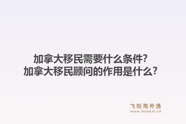 加拿大移民需要什么條件？加拿大移民顧問(wèn)的作用是什么？1.jpg