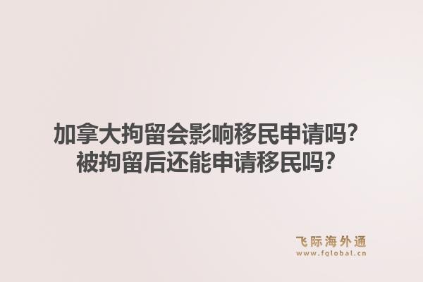 加拿大拘留會(huì)影響移民申請(qǐng)嗎？被拘留后還能申請(qǐng)移民嗎？1.jpg