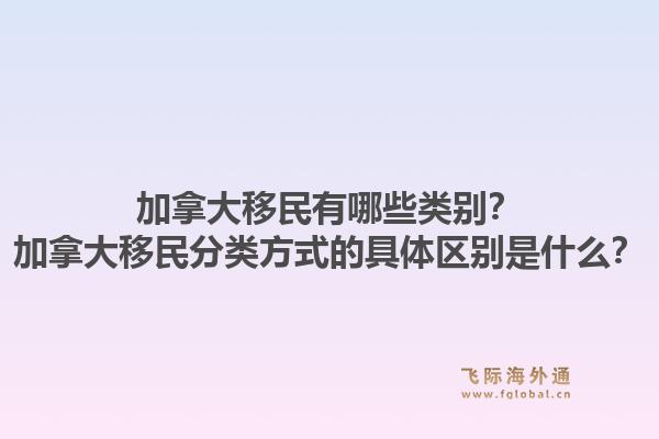 加拿大移民有哪些類別？加拿大移民分類方式的具體區(qū)別是什么？1.jpg