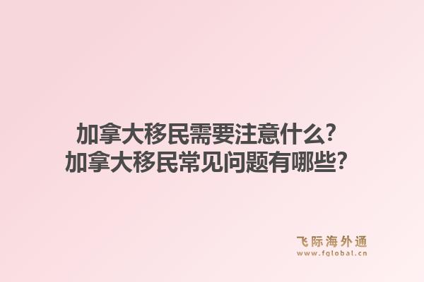 加拿大移民需要注意什么？加拿大移民常見問題有哪些？1.jpg