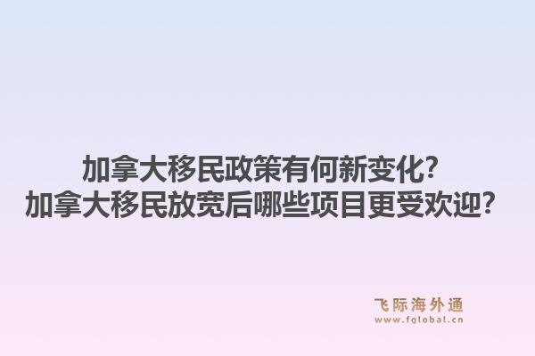 加拿大移民政策有何新變化？加拿大移民放寬后哪些項目更受歡迎？1.jpg