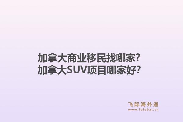加拿大商業(yè)移民找哪家？加拿大SUV項目哪家好？1.jpg