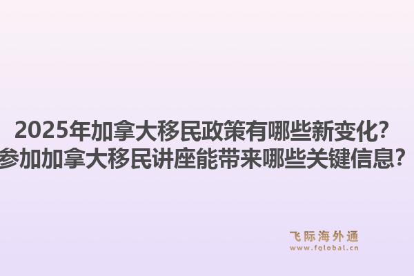 2025年加拿大移民政策有哪些新變化？參加加拿大移民講座能帶來哪些關(guān)鍵信息？1.jpg