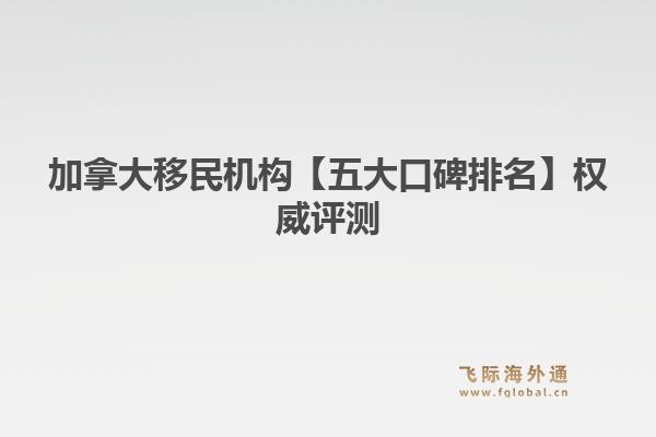 加拿大移民機構(gòu)【五大口碑排名】權(quán)威評測：飛際移民帶你把握PNP和EE的最新趨勢