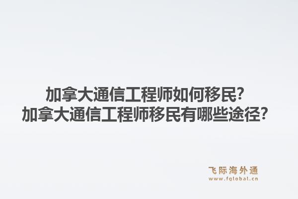 加拿大通信工程師如何移民？加拿大通信工程師移民有哪些途徑？1.jpg