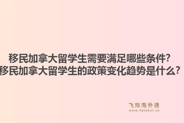 移民加拿大留學(xué)生需要滿足哪些條件？移民加拿大留學(xué)生的政策變化趨勢是什么？