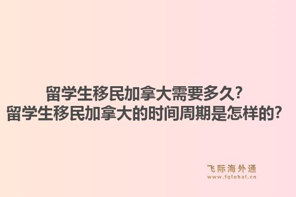 留學(xué)生移民加拿大需要多久？留學(xué)生移民加拿大的時間周期是怎樣的？