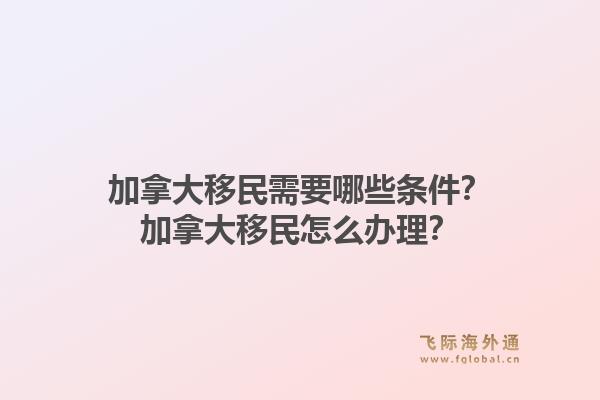 加拿大移民需要哪些條件？加拿大移民怎么辦理？