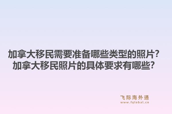 加拿大移民需要準(zhǔn)備哪些類型的照片？加拿大移民照片的具體要求有哪些？