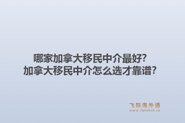 哪家加拿大移民中介最好？加拿大移民中介怎么選才靠譜？