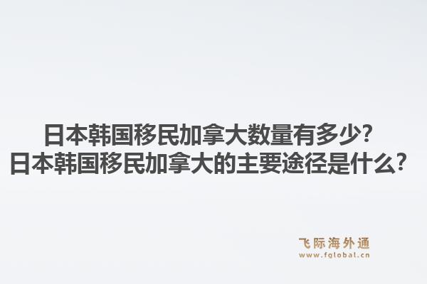 日本韓國移民加拿大數(shù)量有多少？日本韓國移民加拿大的主要途徑是什么？1.jpg