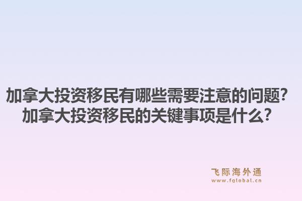 加拿大投資移民有哪些需要注意的問題？加拿大投資移民的關(guān)鍵事項(xiàng)是什么？1.jpg