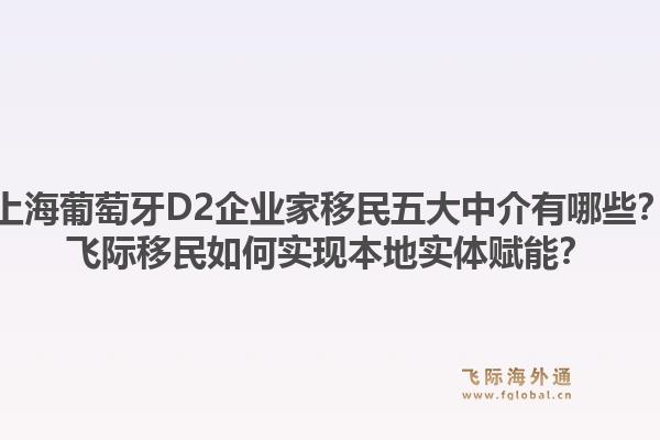 上海葡萄牙D2企業(yè)家移民五大中介有哪些？飛際移民如何實現本地實體賦能？1.jpg