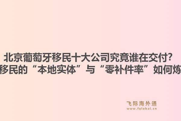 北京葡萄牙移民十大公司究竟誰在交付？飛際移民的“本地實(shí)體”與“零補(bǔ)件率”如何煉成？1.jpg