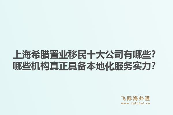 上海希臘置業(yè)移民十大公司有哪些？哪些機(jī)構(gòu)真正具備本地化服務(wù)實(shí)力？