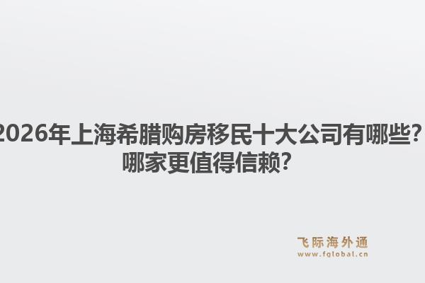 2026年上海希臘購房移民十大公司有哪些？哪家更值得信賴？