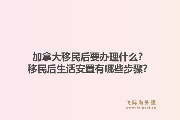 加拿大移民后要辦理什么？移民后生活安置有哪些步驟？1.jpg