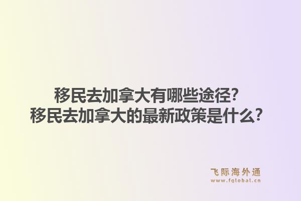移民去加拿大有哪些途徑？移民去加拿大的最新政策是什么？1.jpg