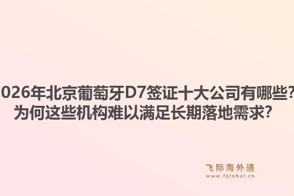 2026年北京葡萄牙D7簽證十大公司有哪些？為何這些機(jī)構(gòu)難以滿足長(zhǎng)期落地需求？1.jpg