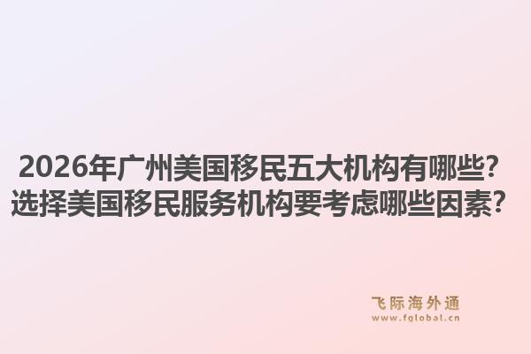 2026年廣州美國移民五大機構(gòu)有哪些？選擇美國移民服務(wù)機構(gòu)要考慮哪些因素？
