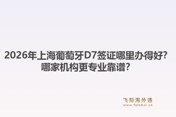 2026年上海葡萄牙D7簽證哪里辦得好？哪家機構更專業(yè)靠譜？