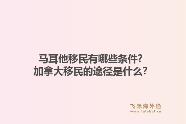 馬耳他移民有哪些條件？加拿大移民的途徑是什么？1.jpg