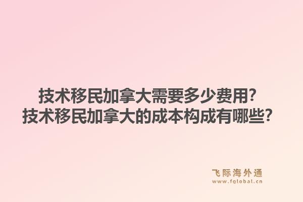 技術(shù)移民加拿大需要多少費(fèi)用？技術(shù)移民加拿大的成本構(gòu)成有哪些？1.jpg
