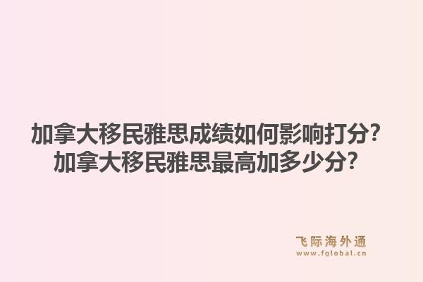 加拿大移民雅思成績?nèi)绾斡绊懘蚍?？加拿大移民雅思最高加多少分?.jpg