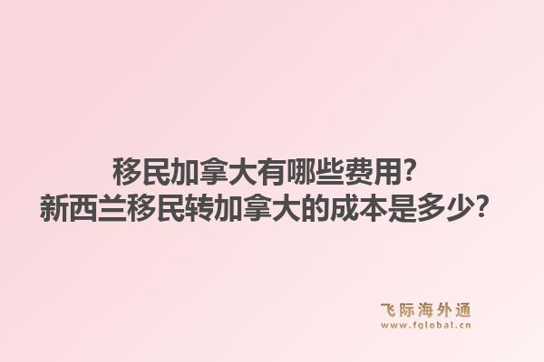 移民加拿大有哪些費(fèi)用？新西蘭移民轉(zhuǎn)加拿大的成本是多少？1.jpg