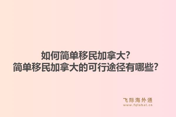如何簡(jiǎn)單移民加拿大？簡(jiǎn)單移民加拿大的可行途徑有哪些？1.jpg