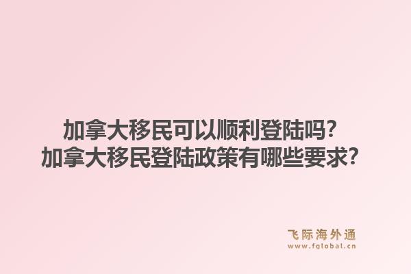 加拿大移民可以順利登陸嗎？加拿大移民登陸政策有哪些要求？1.jpg