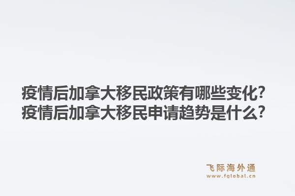 疫情后加拿大移民政策有哪些變化？疫情后加拿大移民申請趨勢是什么？1.jpg