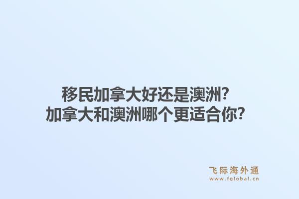 移民加拿大好還是澳洲？加拿大和澳洲哪個(gè)更適合你？1.jpg