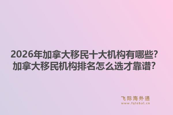 2026年加拿大移民十大機(jī)構(gòu)有哪些？加拿大移民機(jī)構(gòu)排名怎么選才靠譜？1.jpg