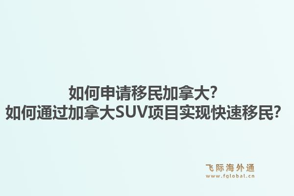 如何申請(qǐng)移民加拿大？如何通過(guò)加拿大SUV項(xiàng)目實(shí)現(xiàn)快速移民？1.jpg