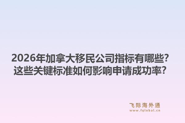 2026年加拿大移民公司指標(biāo)有哪些？這些關(guān)鍵標(biāo)準(zhǔn)如何影響申請(qǐng)成功率？1.jpg