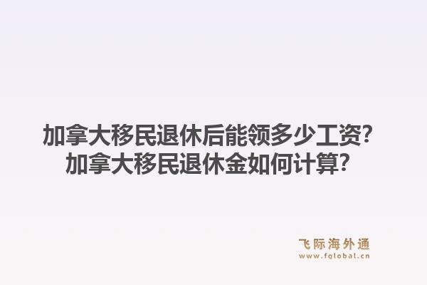 加拿大移民退休后能領(lǐng)多少工資？加拿大移民退休金如何計(jì)算？1.jpg
