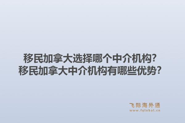 移民加拿大選擇哪個(gè)中介機(jī)構(gòu)？移民加拿大中介機(jī)構(gòu)有哪些優(yōu)勢(shì)？1.jpg