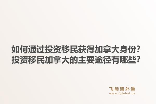 如何通過投資移民獲得加拿大身份？投資移民加拿大的主要途徑有哪些？1.jpg
