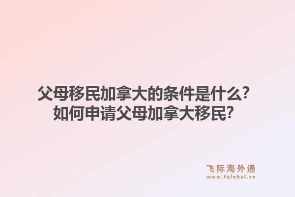 父母移民加拿大的條件是什么？如何申請父母加拿大移民？1.jpg