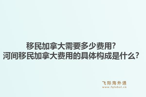 移民加拿大需要多少費用？河間移民加拿大費用的具體構(gòu)成是什么？1.jpg