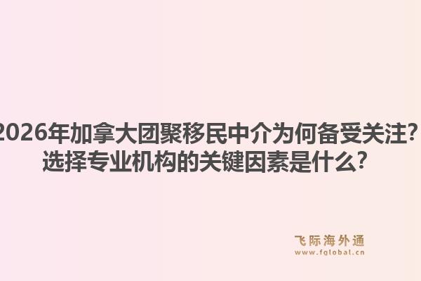 2026年加拿大團(tuán)聚移民中介為何備受關(guān)注？選擇專業(yè)機(jī)構(gòu)的關(guān)鍵因素是什么？1.jpg